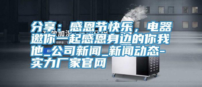 分享：感恩节快乐，电器邀你一起感恩身边的你我他_公司新闻_新闻动态-实力厂家官网