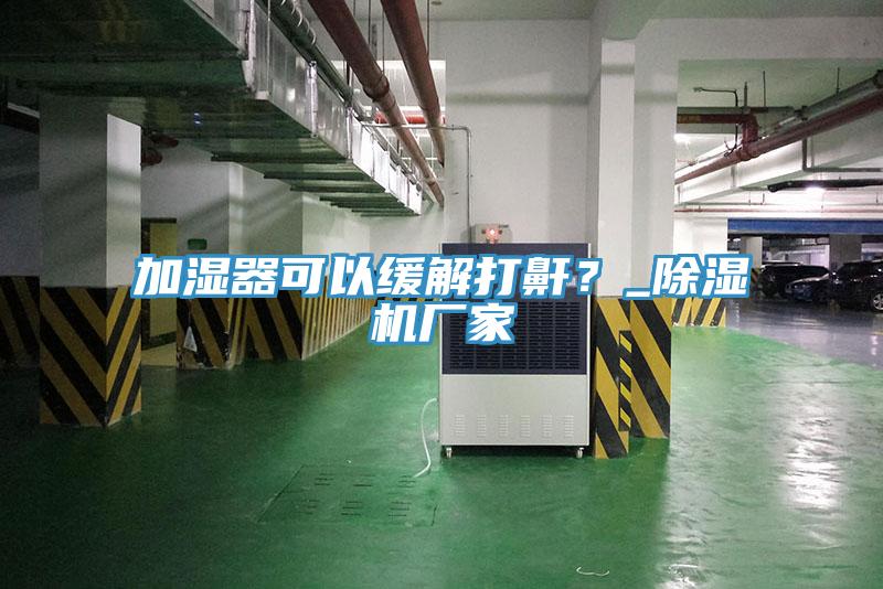 加湿器可以缓解打鼾？_除湿机厂家