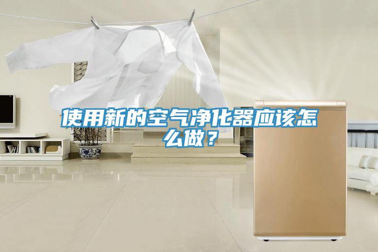 使用新的空气净化器应该怎么做？