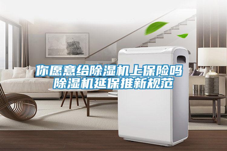 你愿意给除湿机上保险吗 除湿机延保推新规范
