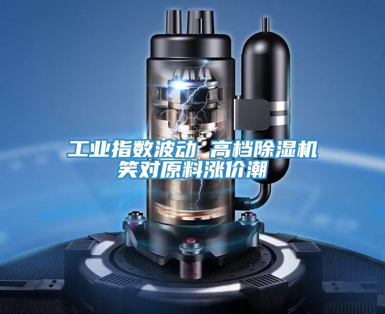 工业指数波动 高档除湿机笑对原料涨价潮