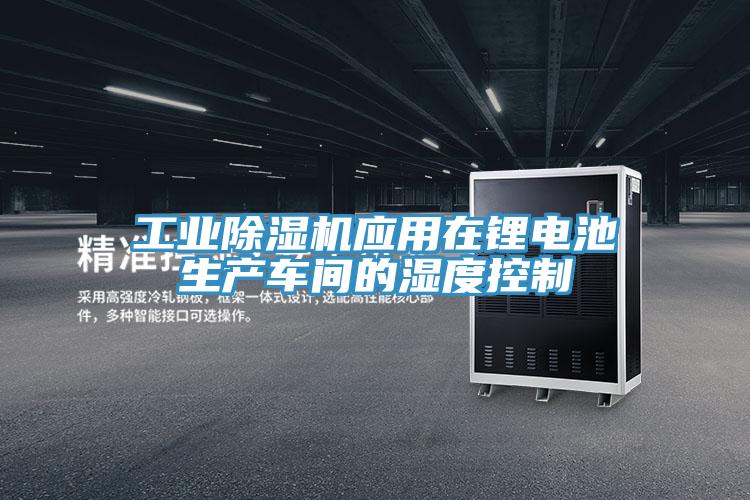 工业除湿机应用在锂电池生产车间的湿度控制