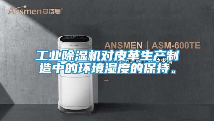 工业除湿机对皮革生产制造中的环境湿度的保持。