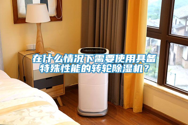 在什么情况下需要使用具备特殊性能的转轮除湿机？