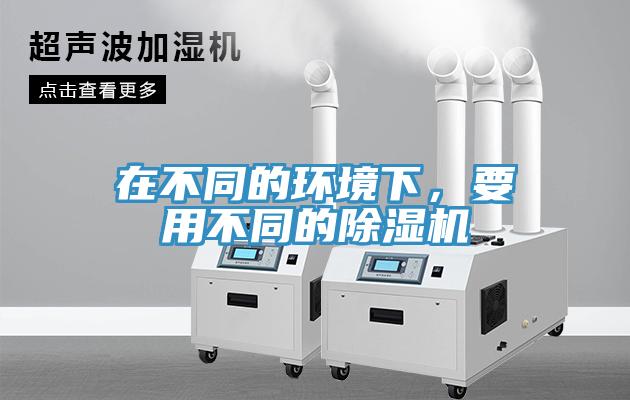 在不同的环境下，要用不同的除湿机