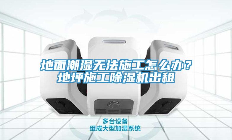 地面潮湿无法施工怎么办？地坪施工除湿机出租