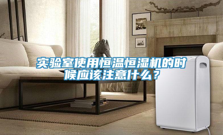 实验室使用恒温恒湿机的时候应该注意什么？