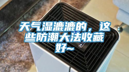 天气湿漉漉的，这些防潮大法收藏好~
