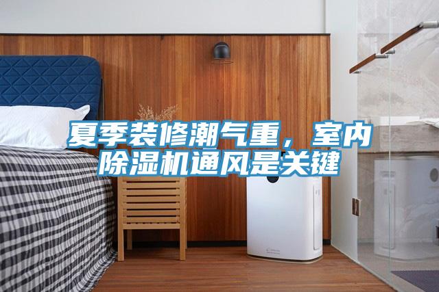 夏季装修潮气重，室内除湿机通风是关键