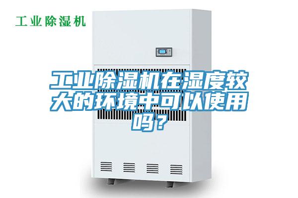 工业除湿机在湿度较大的环境中可以使用吗？