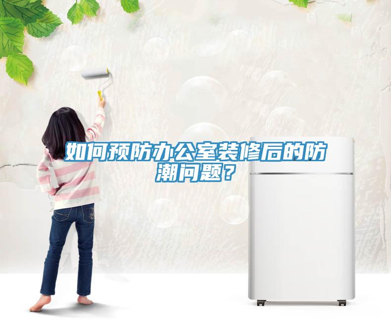 如何预防办公室装修后的防潮问题？
