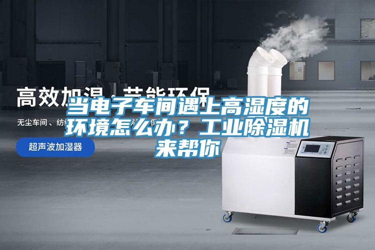 当电子车间遇上高湿度的环境怎么办？工业除湿机来帮你