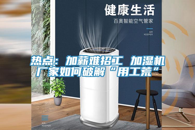 热点：加薪难招工 加湿机厂家如何破解“用工荒”