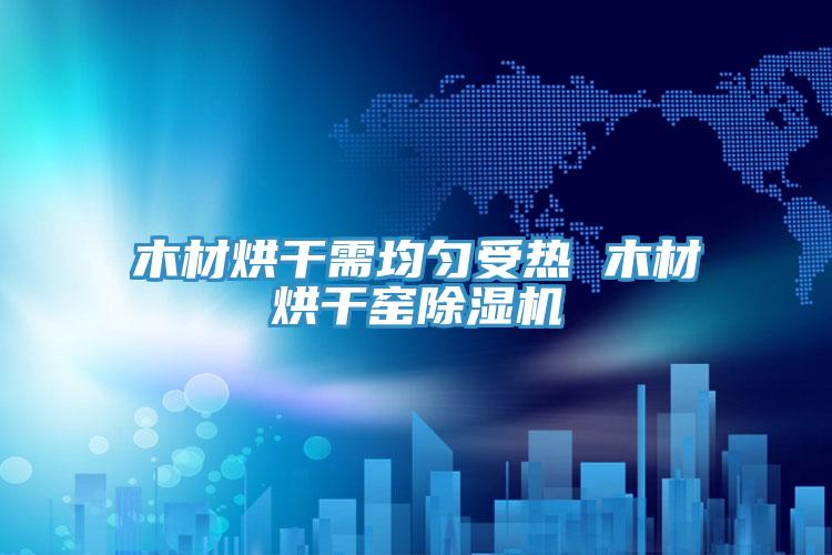 木材烘干需均匀受热 木材烘干窑除湿机