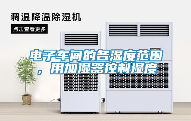 电子车间的各湿度范围，用加湿器控制湿度