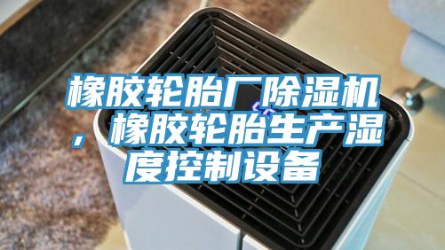 橡胶轮胎厂除湿机，橡胶轮胎生产湿度控制设备
