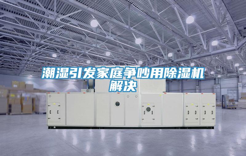 潮湿引发家庭争吵用除湿机解决