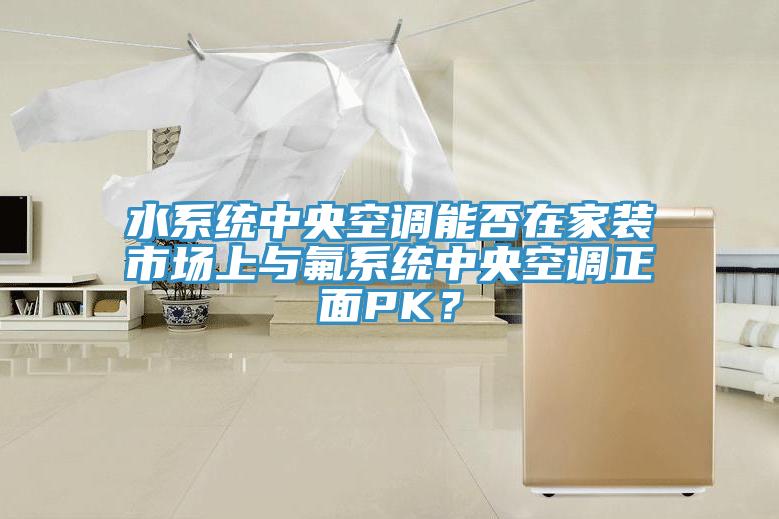 水系统中央空调能否在家装市场上与氟系统中央空调正面PK？