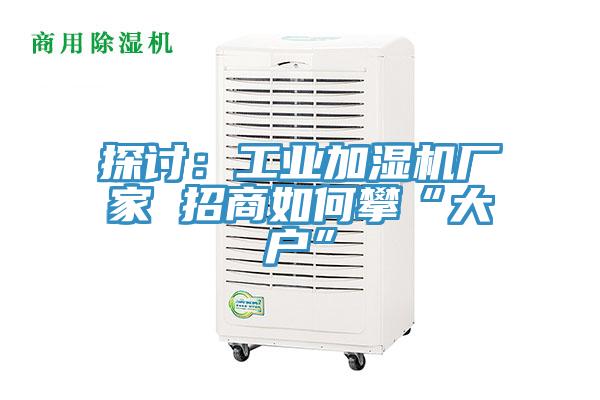 探讨：工业加湿机厂家 招商如何攀“大户”