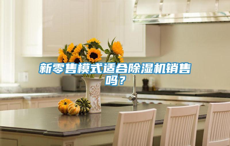 新零售模式适合除湿机销售吗？