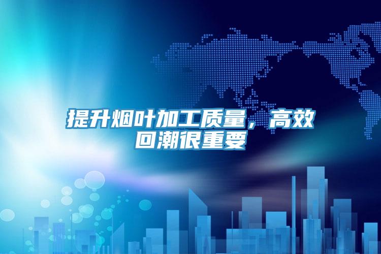 提升烟叶加工质量，高效回潮很重要