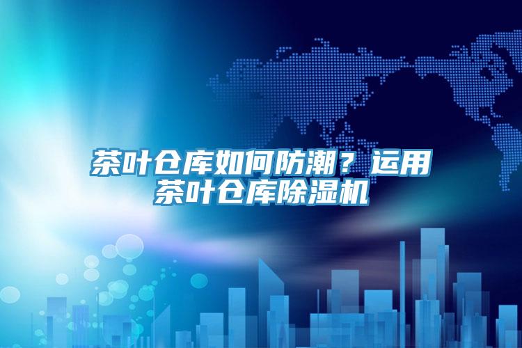 茶叶仓库如何防潮？运用茶叶仓库除湿机