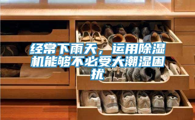 经常下雨天，运用除湿机能够不必受大潮湿困扰
