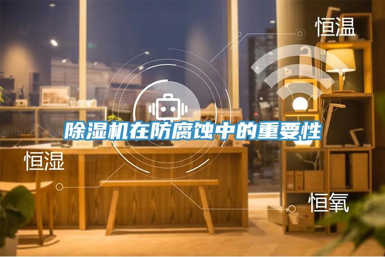 除湿机在防腐蚀中的重要性