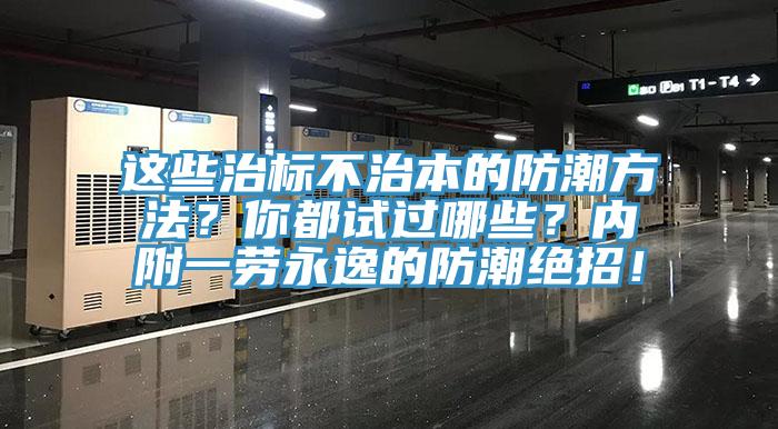 这些治标不治本的防潮方法？你都试过哪些？内附一劳永逸的防潮绝招！