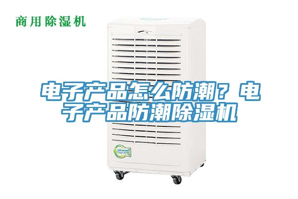 电子产品怎么防潮？电子产品防潮除湿机