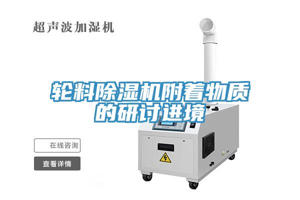 轮料除湿机附着物质的研讨进境