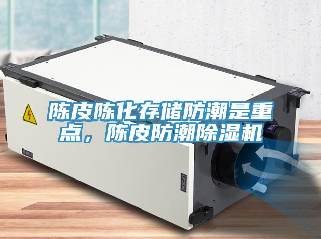 陈皮陈化存储防潮是重点，陈皮防潮除湿机