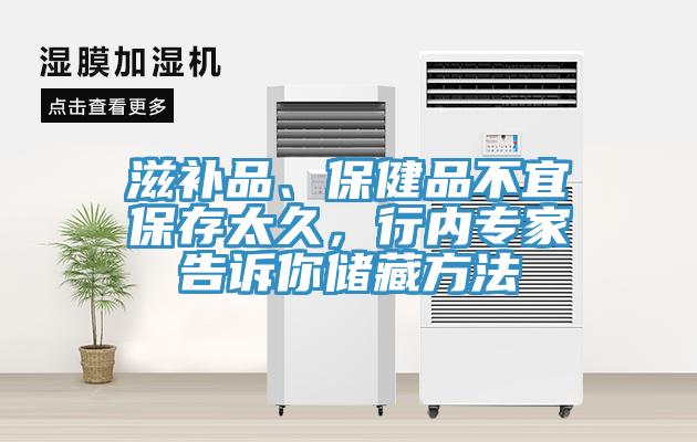 滋补品、保健品不宜保存太久，行内专家告诉你储藏方法
