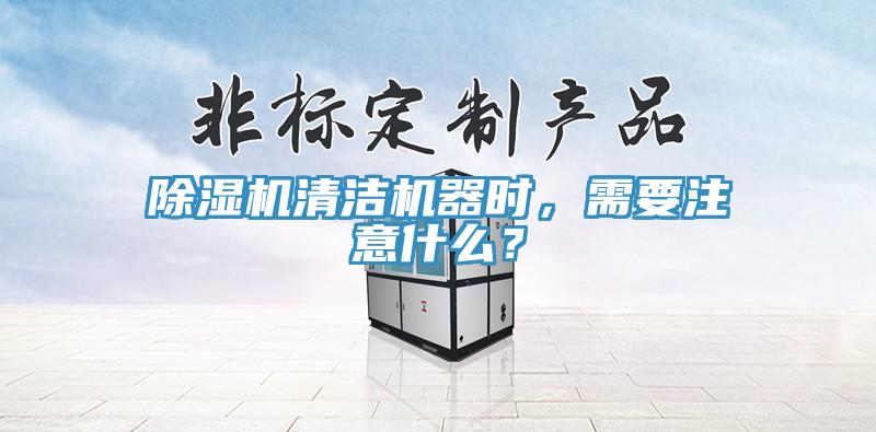 除湿机清洁机器时，需要注意什么？