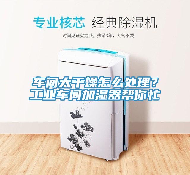 车间太干燥怎么处理？工业车间加湿器帮你忙