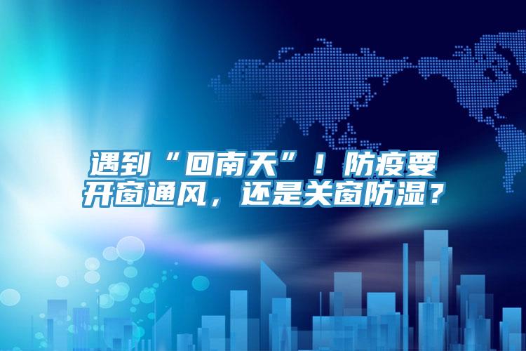 遇到“回南天”！防疫要开窗通风，还是关窗防湿？