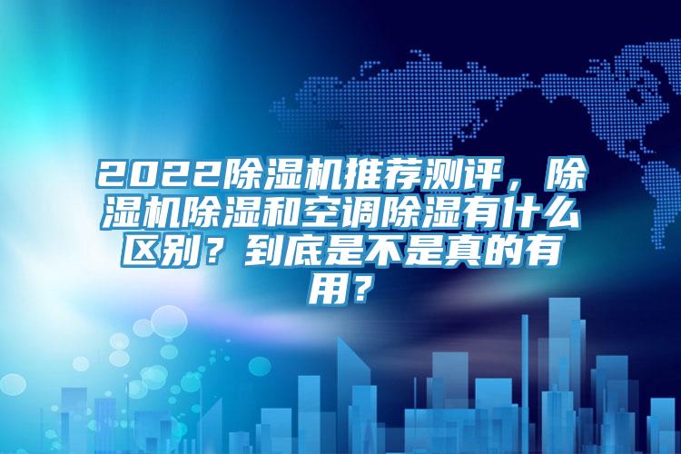 2022除湿机推荐测评，除湿机除湿和空调除湿有什么区别？到底是不是真的有用？