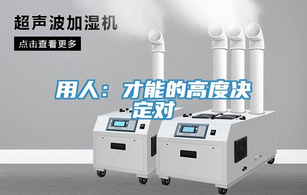 用人：才能的高度决定对