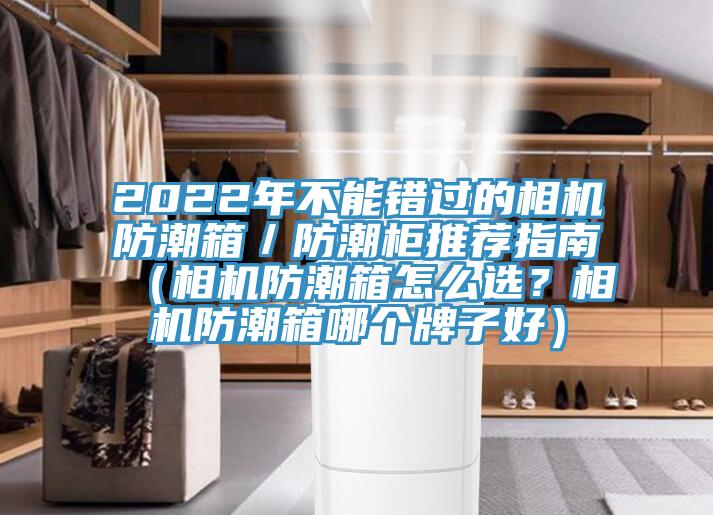 2022年不能错过的相机防潮箱／防潮柜推荐指南（相机防潮箱怎么选？相机防潮箱哪个牌子好）