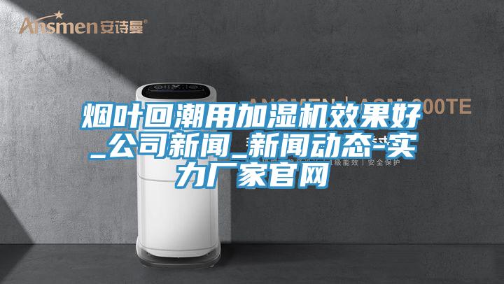 烟叶回潮用加湿机效果好_公司新闻_新闻动态-实力厂家官网
