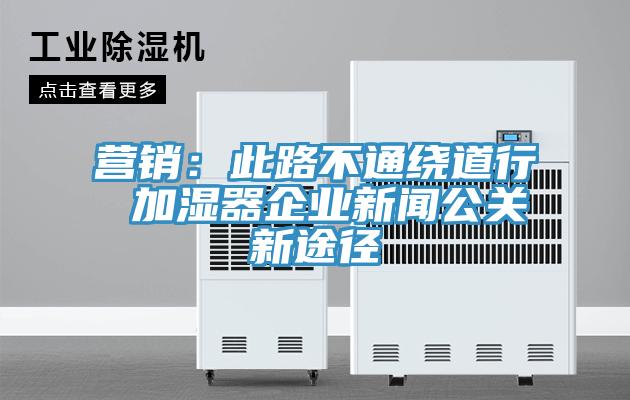 营销：此路不通绕道行 加湿器企业新闻公关新途径