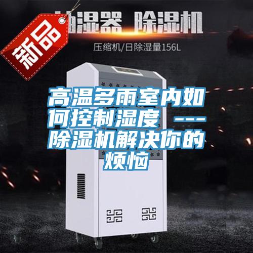 高温多雨室内如何控制湿度 ---除湿机解决你的烦恼