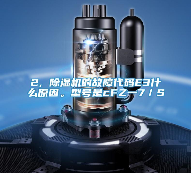 2, 除湿机的故障代码E3什么原因。型号是cFZ一7／S