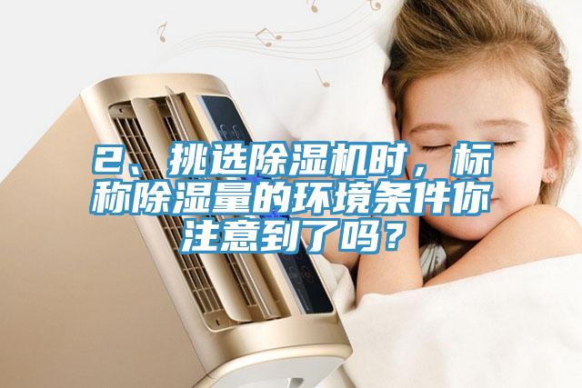 2、挑选除湿机时，标称除湿量的环境条件你注意到了吗？