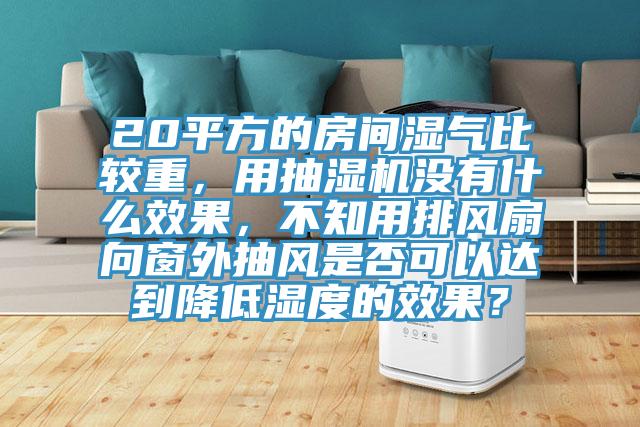 20平方的房间湿气比较重，用抽湿机没有什么效果，不知用排风扇向窗外抽风是否可以达到降低湿度的效果？