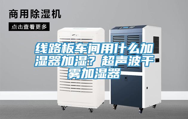 线路板车间用什么加湿器加湿？超声波干雾加湿器
