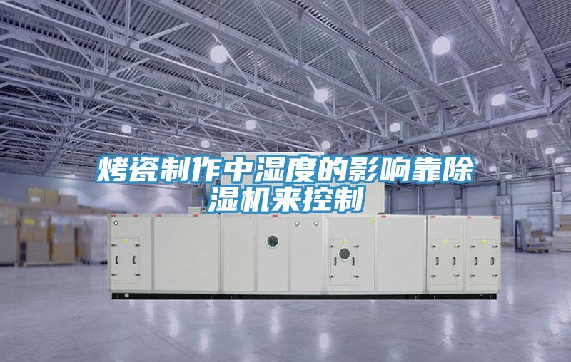 烤瓷制作中湿度的影响靠除湿机来控制