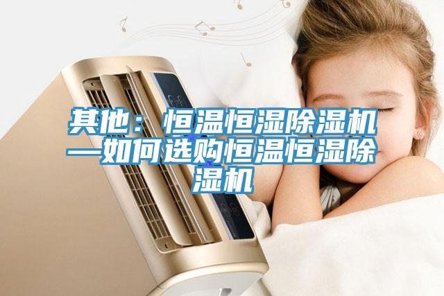 其他：恒温恒湿除湿机—如何选购恒温恒湿除湿机