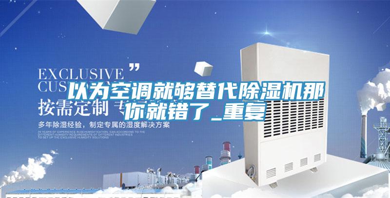 以为空调就够替代除湿机那你就错了_重复