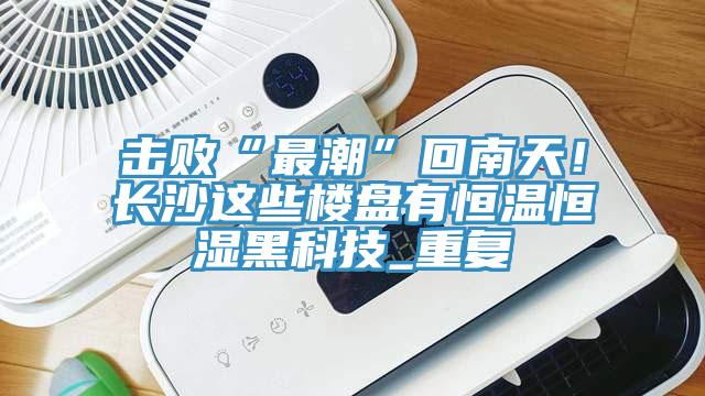 击败“最潮”回南天！长沙这些楼盘有恒温恒湿黑科技_重复